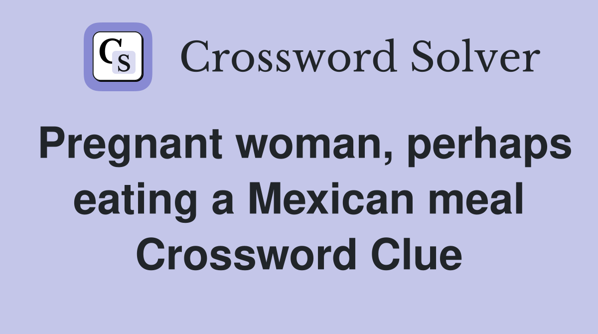 Pregnant woman, perhaps eating a Mexican meal Crossword Clue