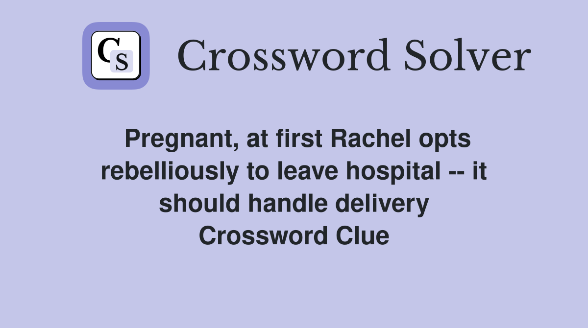 Pregnant, at first Rachel opts rebelliously to leave hospital -- it should handle delivery Crossword Clue