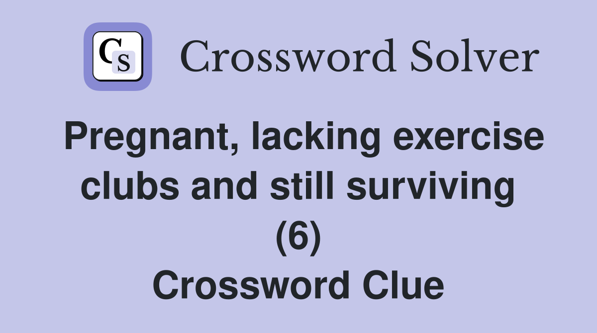 Pregnant, lacking exercise clubs and still surviving (6) Crossword Clue