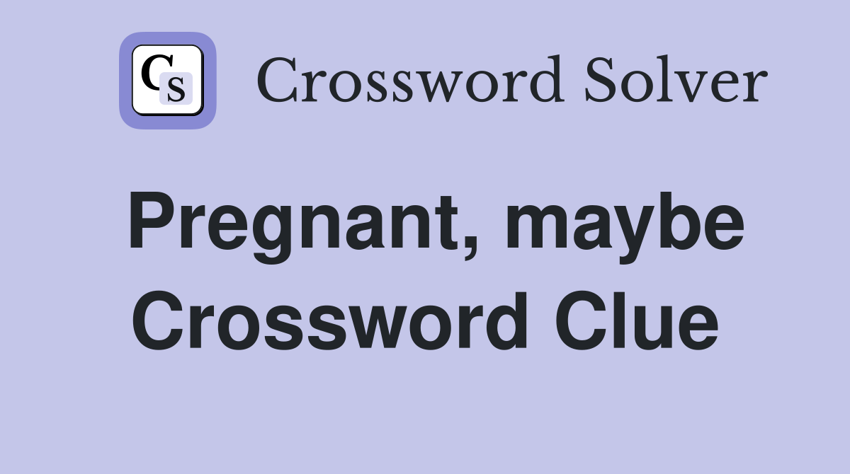 Pregnant, maybe Crossword Clue