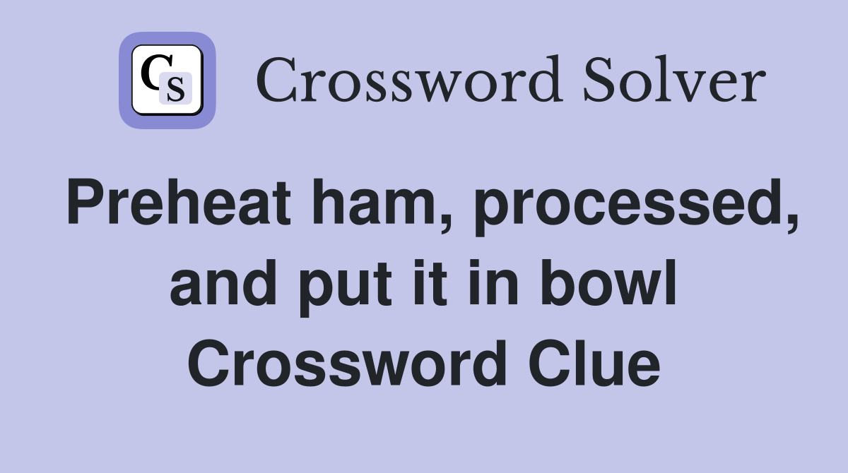 Preheat ham, processed, and put it in bowl Crossword Clue