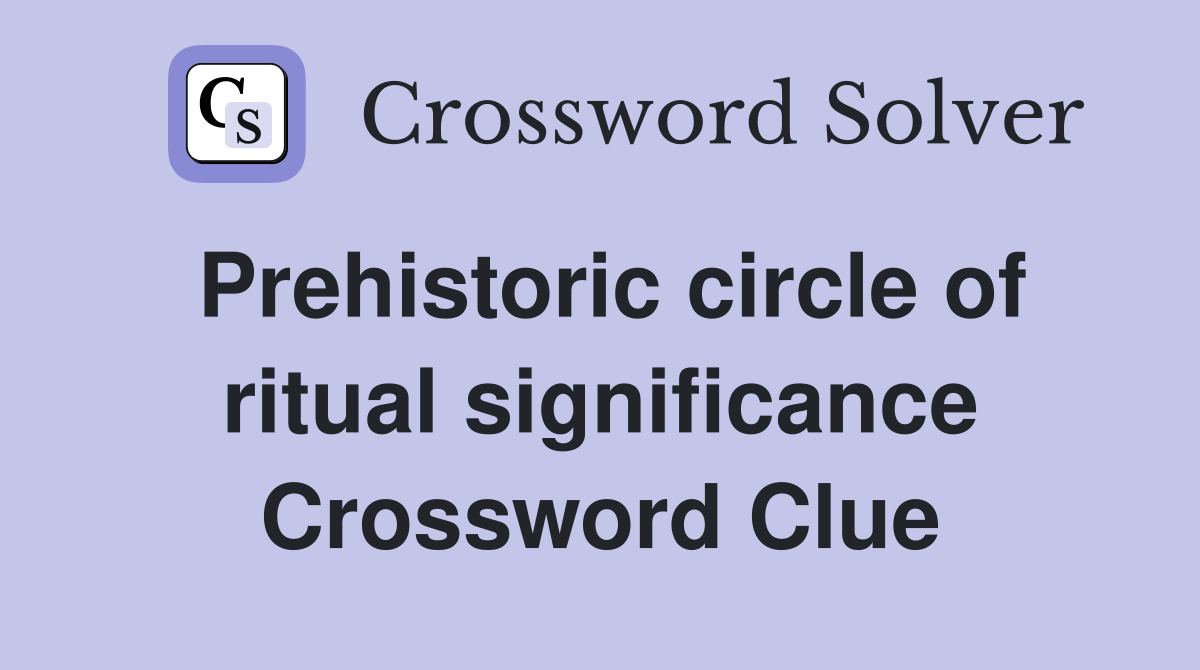 Prehistoric circle of ritual significance Crossword Clue