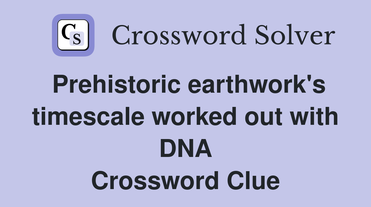 Prehistoric earthwork's timescale worked out with DNA Crossword Clue