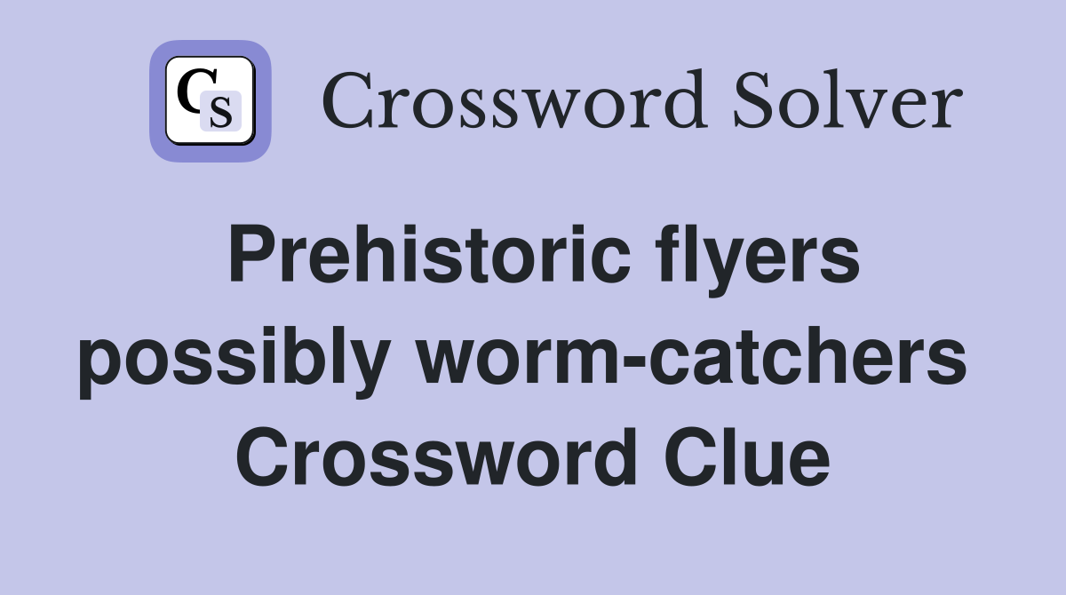 Prehistoric flyers possibly worm-catchers  Crossword Clue
