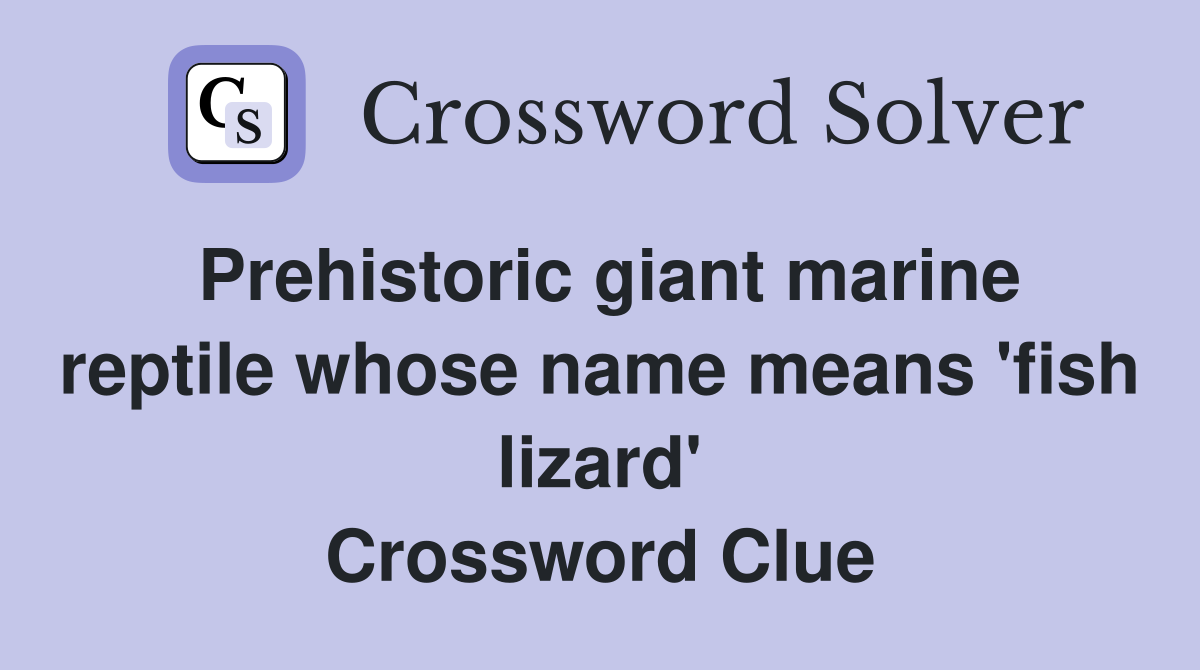 Prehistoric giant marine reptile whose name means 'fish lizard' Crossword Clue