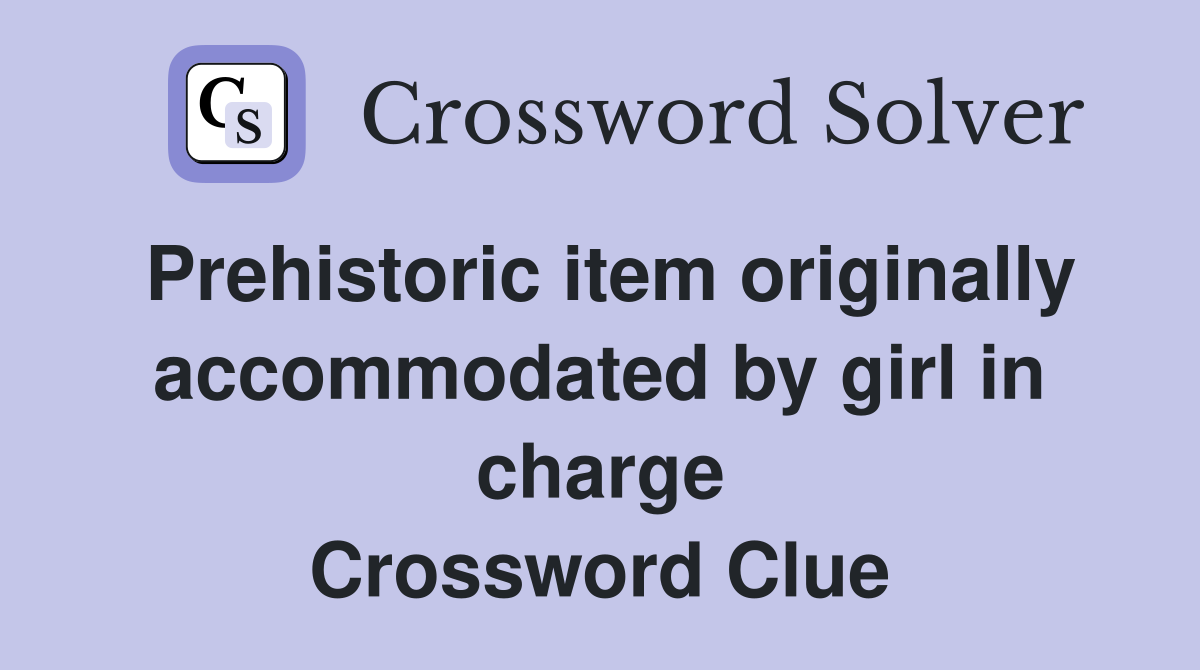 Prehistoric item originally accommodated by girl in charge Crossword Clue