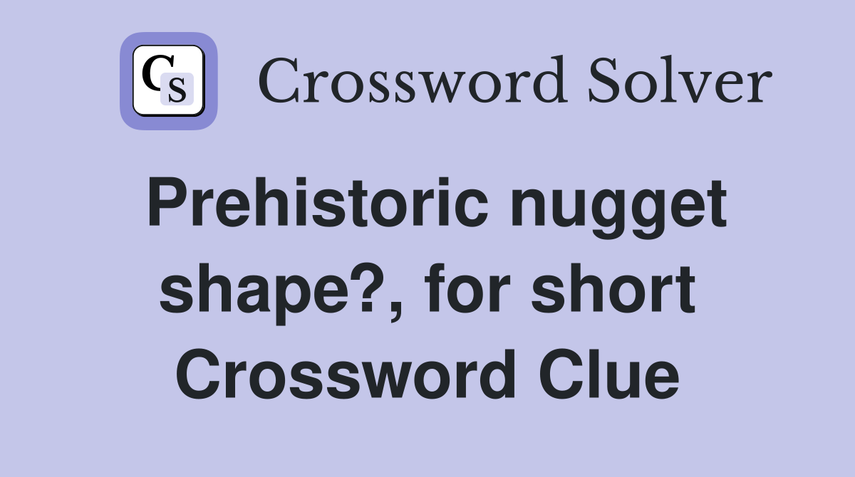 Prehistoric nugget shape?, for short Crossword Clue