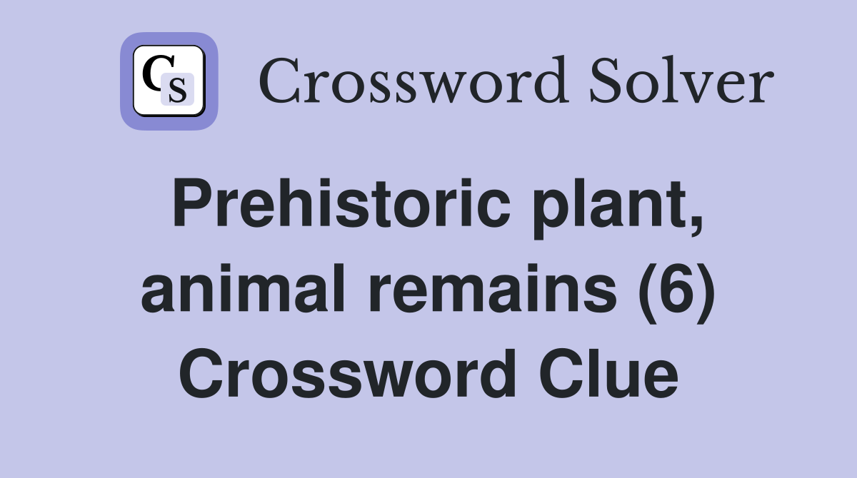 Prehistoric plant, animal remains (6) Crossword Clue