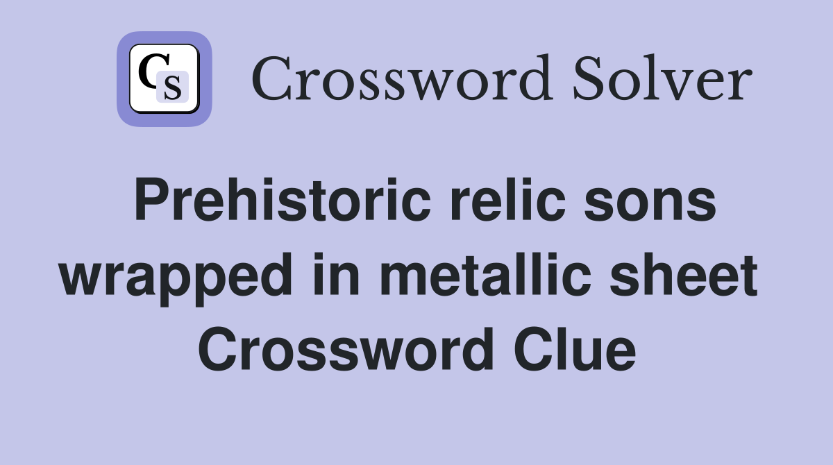Prehistoric relic sons wrapped in metallic sheet  Crossword Clue