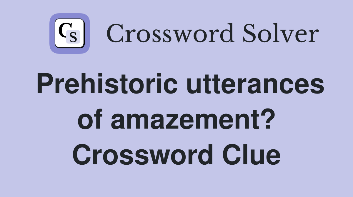 Prehistoric utterances of amazement? Crossword Clue