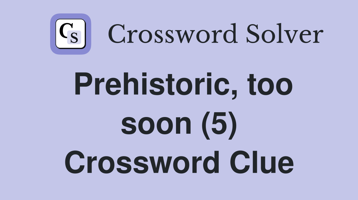 Prehistoric, too soon (5) Crossword Clue