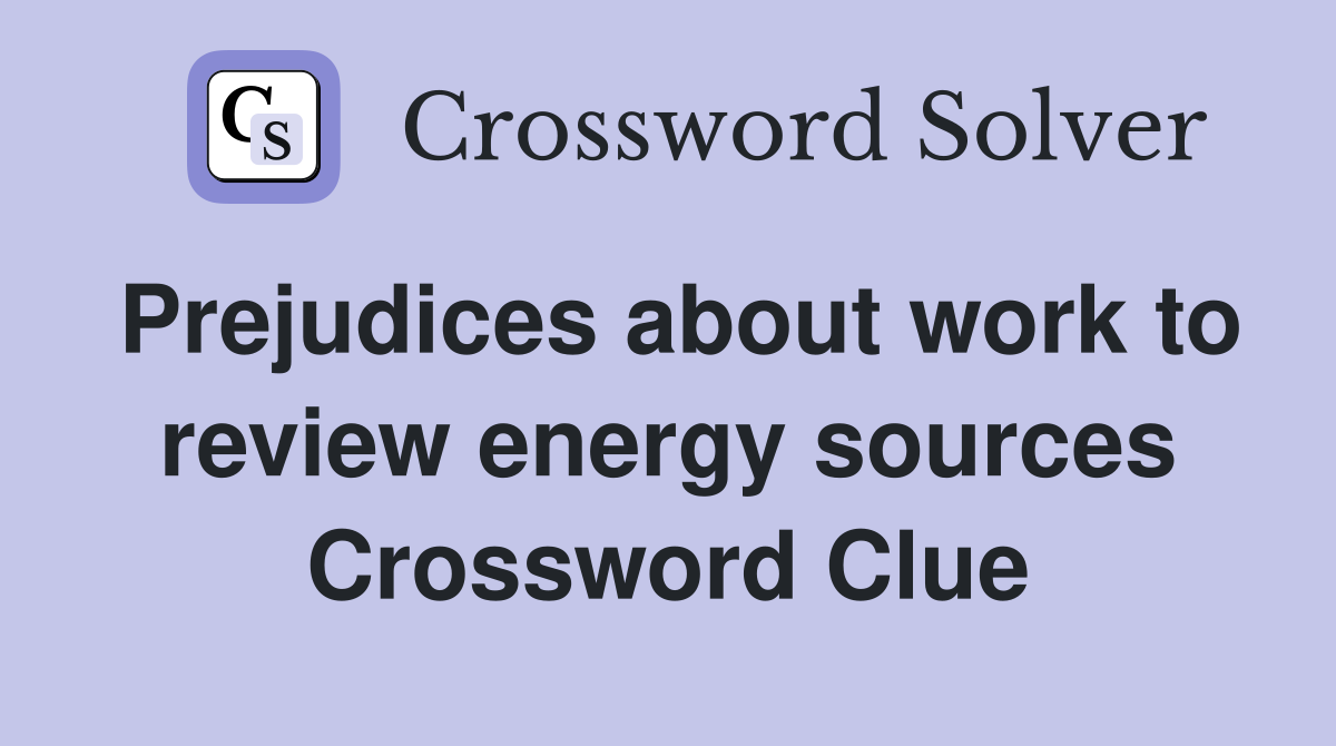 Prejudices about work to review energy sources Crossword Clue