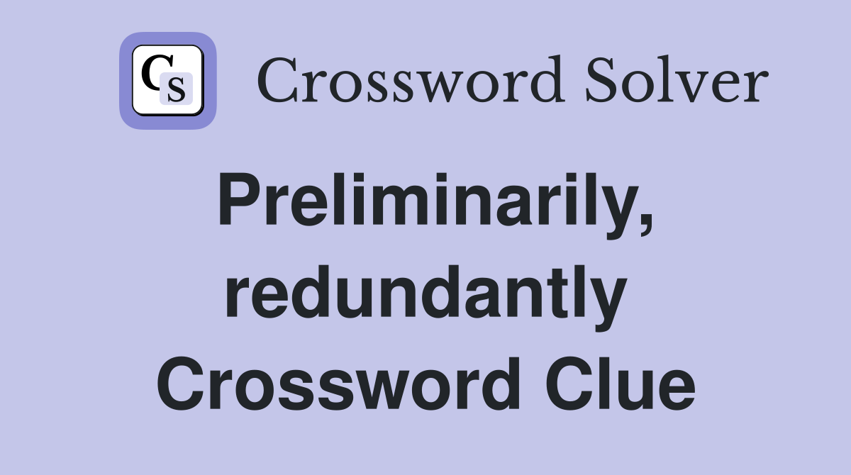 Preliminarily, redundantly Crossword Clue