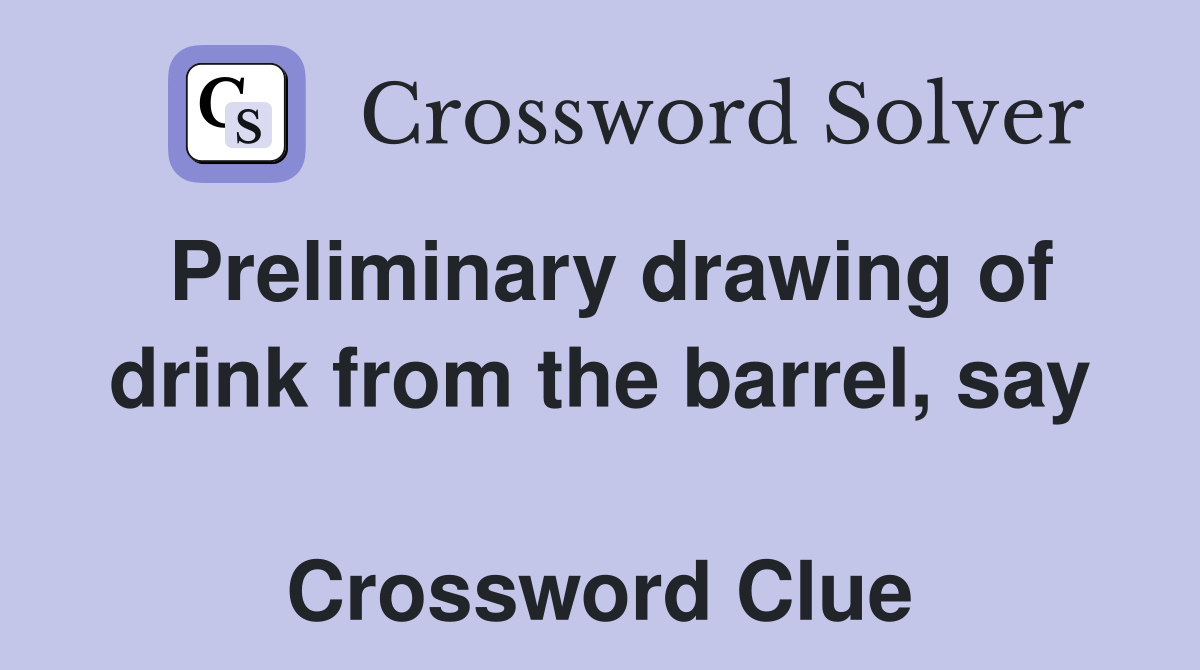 Preliminary drawing of drink from the barrel, say  Crossword Clue