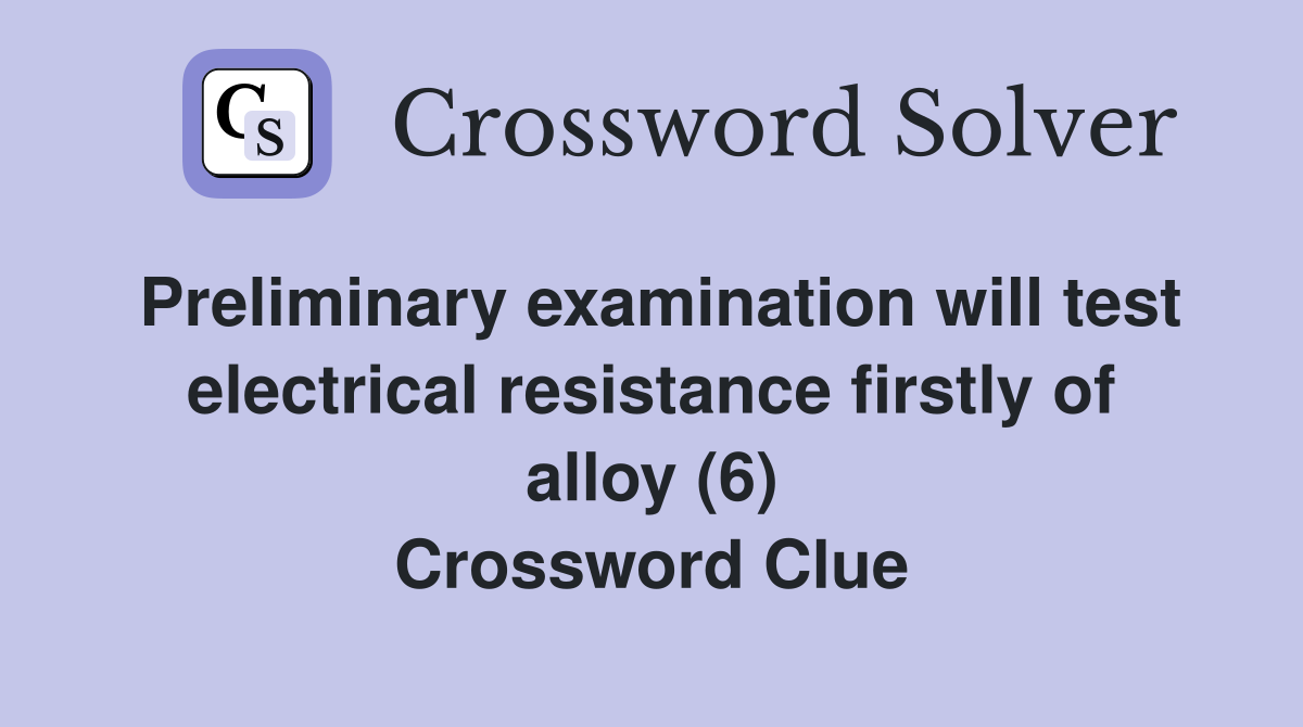 Preliminary examination will test electrical resistance firstly of alloy (6) Crossword Clue