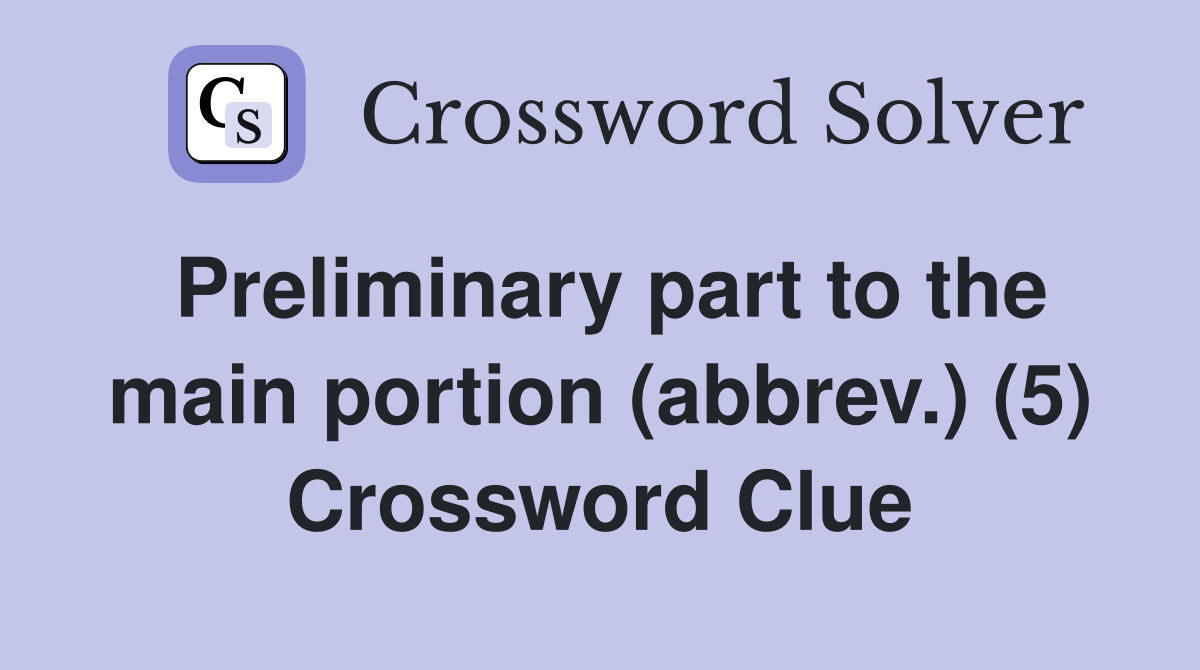 Preliminary part to the main portion (abbrev.) (5) Crossword Clue