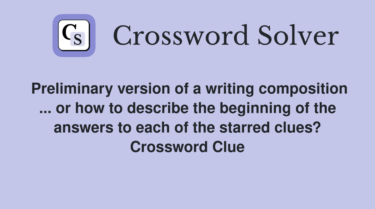 Preliminary version of a writing composition ... or how to describe the beginning of the answers to each of the starred clues? Crossword Clue