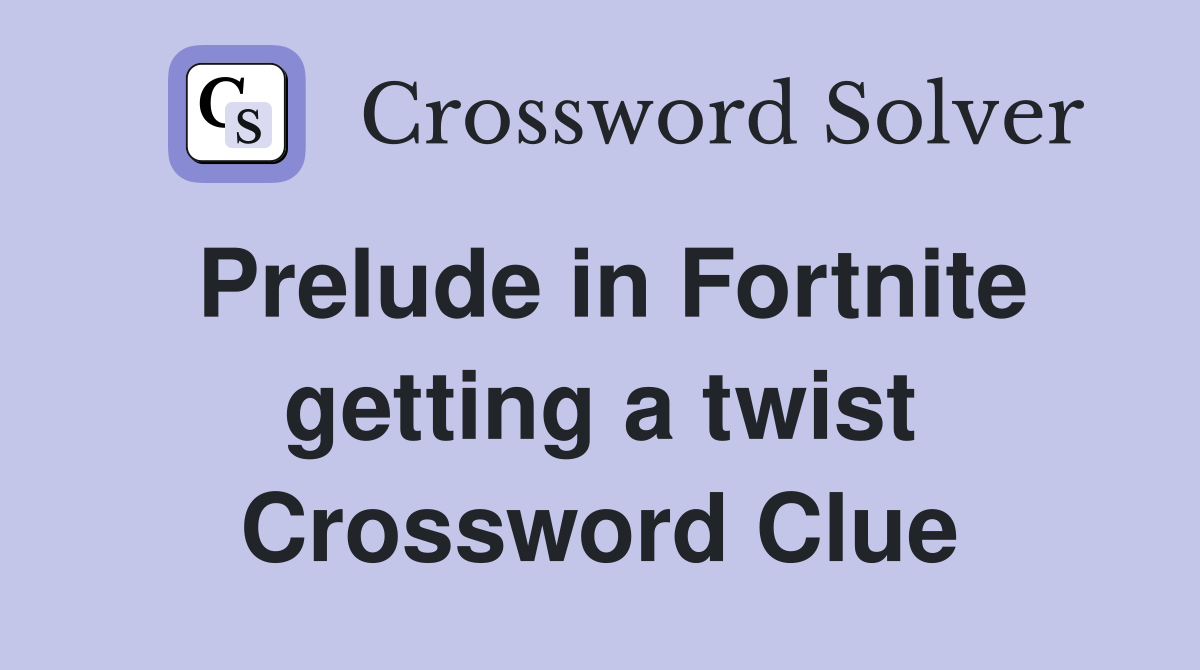 Prelude in Fortnite getting a twist Crossword Clue