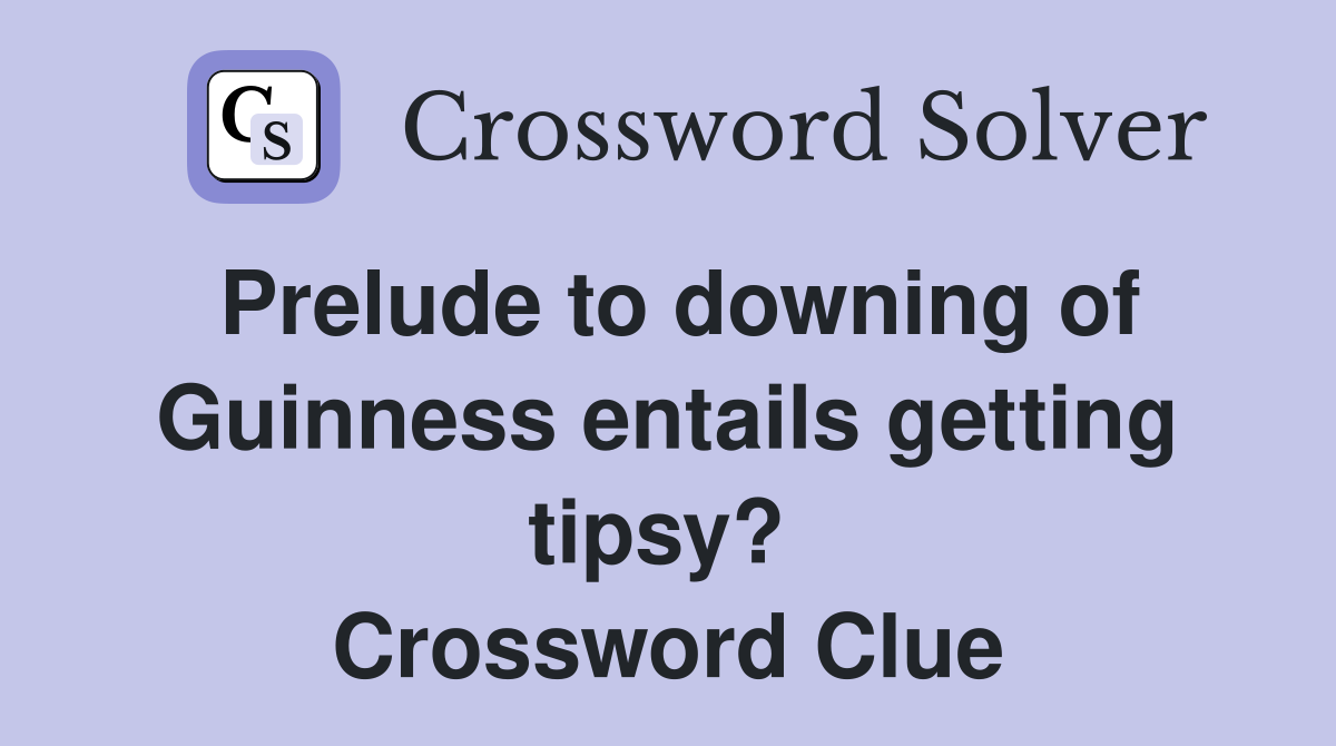 Prelude to downing of Guinness entails getting tipsy?  Crossword Clue