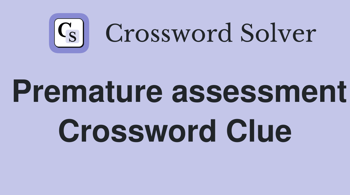 Premature assessment Crossword Clue