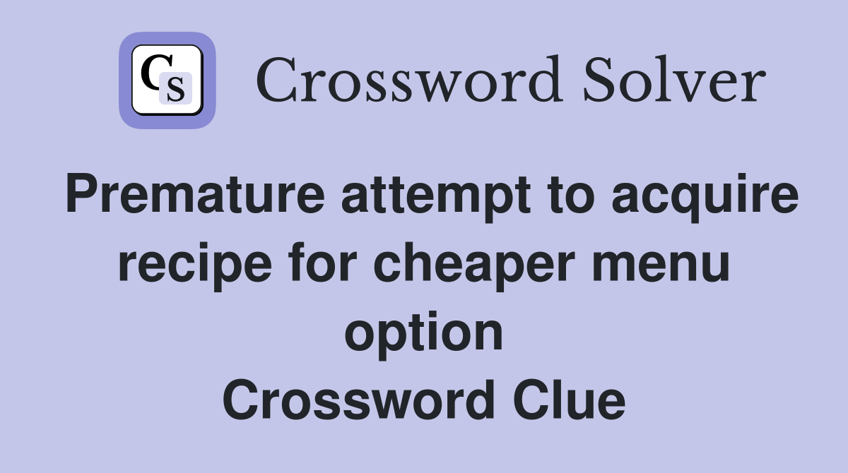 Premature attempt to acquire recipe for cheaper menu option Crossword Clue