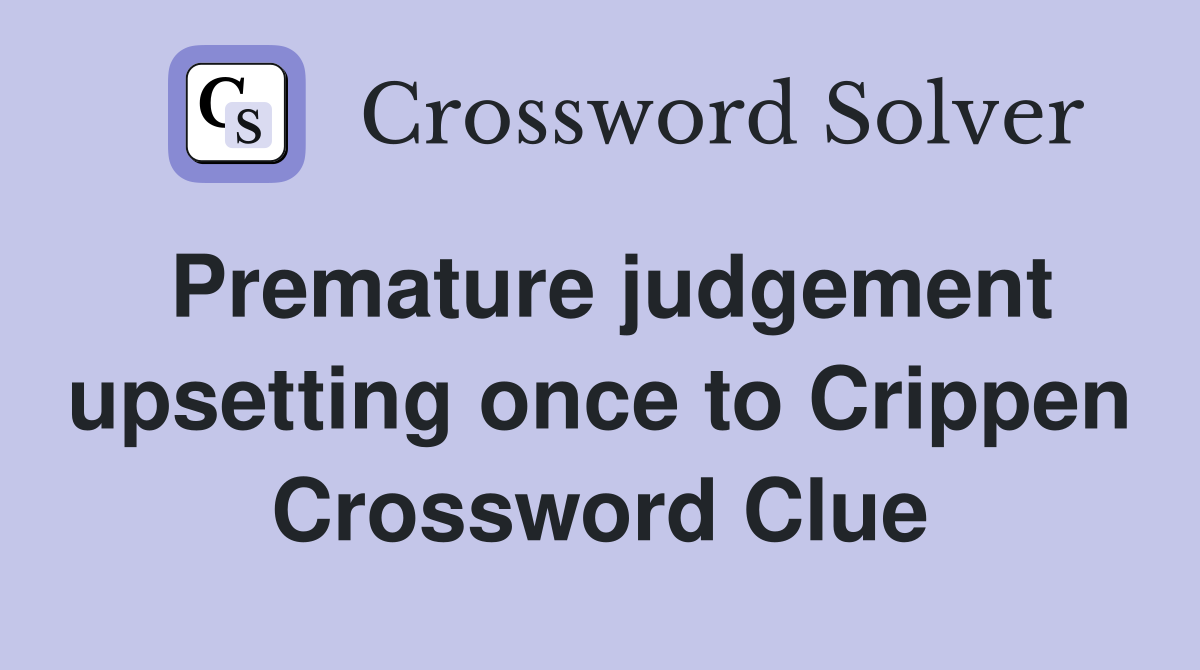 Premature judgement upsetting once to Crippen Crossword Clue