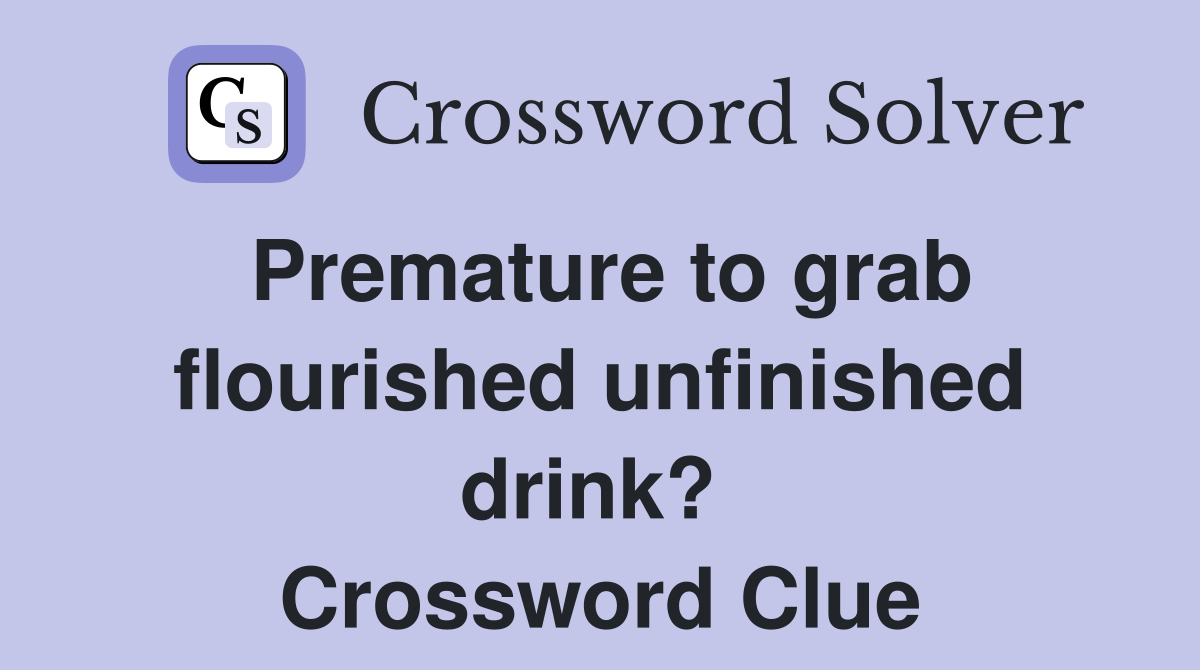 Premature to grab flourished unfinished drink?  Crossword Clue