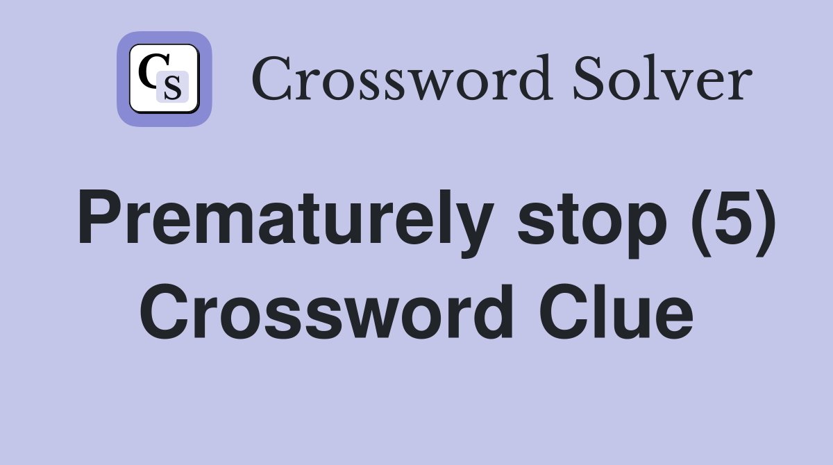 Prematurely stop (5) Crossword Clue