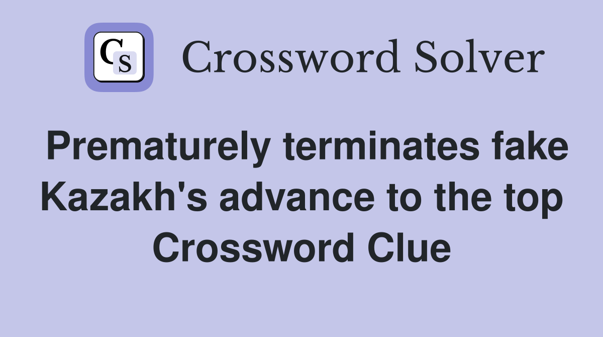 Prematurely terminates fake Kazakh's advance to the top Crossword Clue