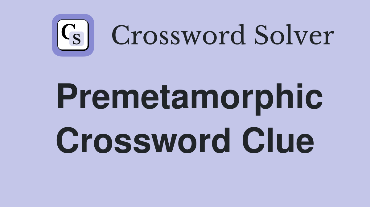 Premetamorphic Crossword Clue