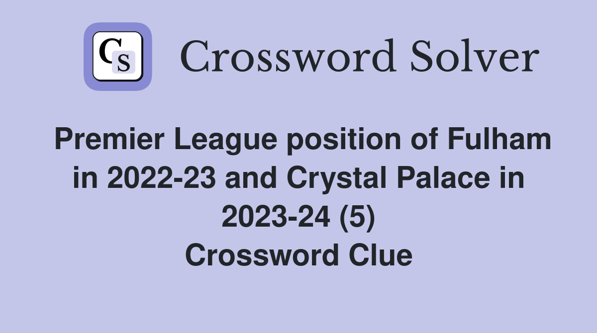 Premier League position of Fulham in 2022-23 and Crystal Palace in 2023-24 (5) Crossword Clue