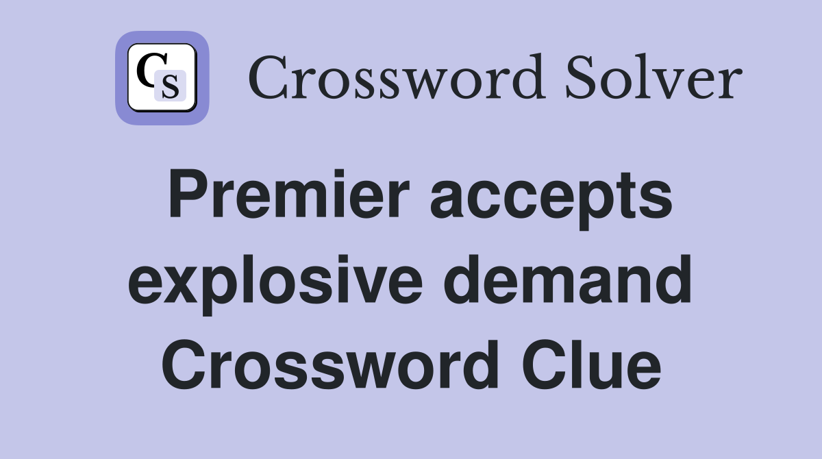 Premier accepts explosive demand Crossword Clue