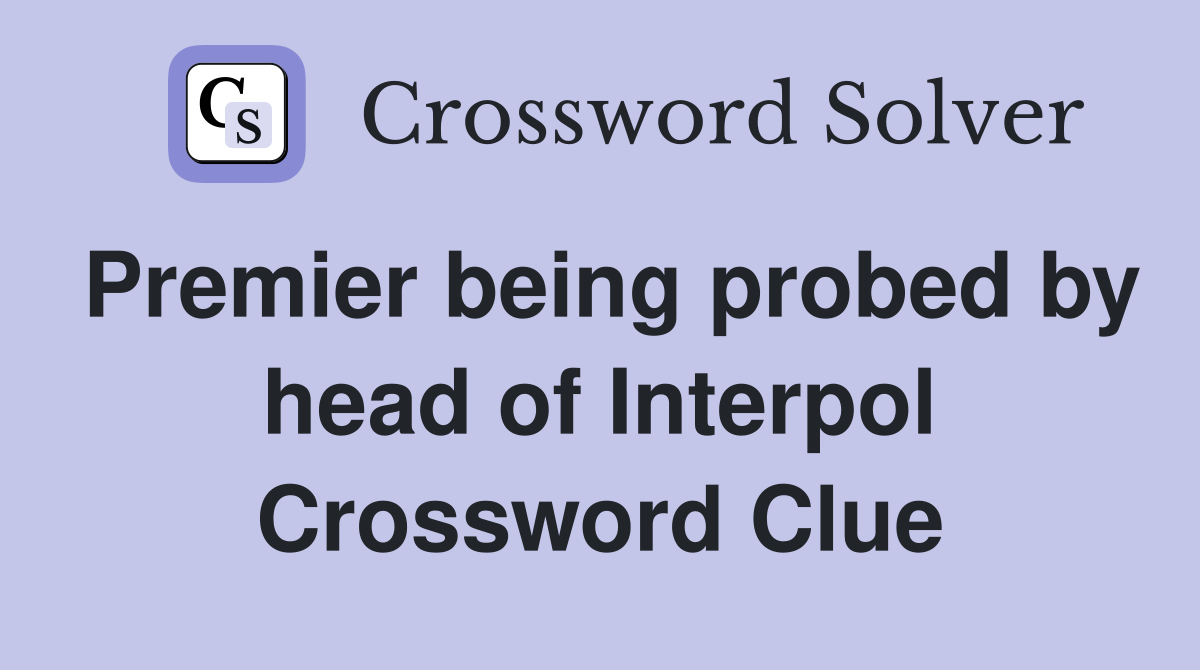 Premier being probed by head of Interpol Crossword Clue