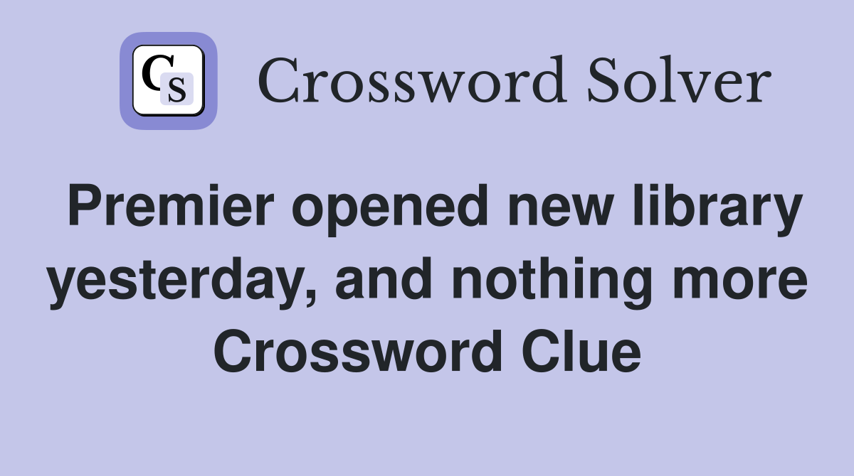 Premier opened new library yesterday, and nothing more Crossword Clue
