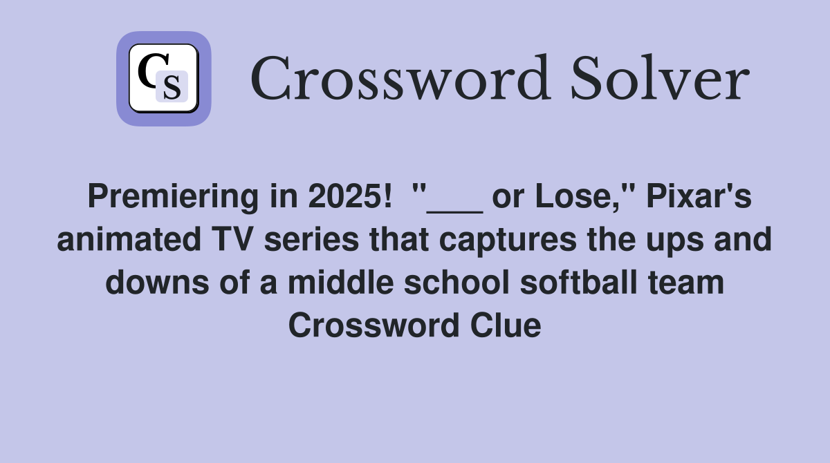 Premiering in 2025!  "___ or Lose," Pixar's animated TV series that captures the ups and downs of a middle school softball team Crossword Clue
