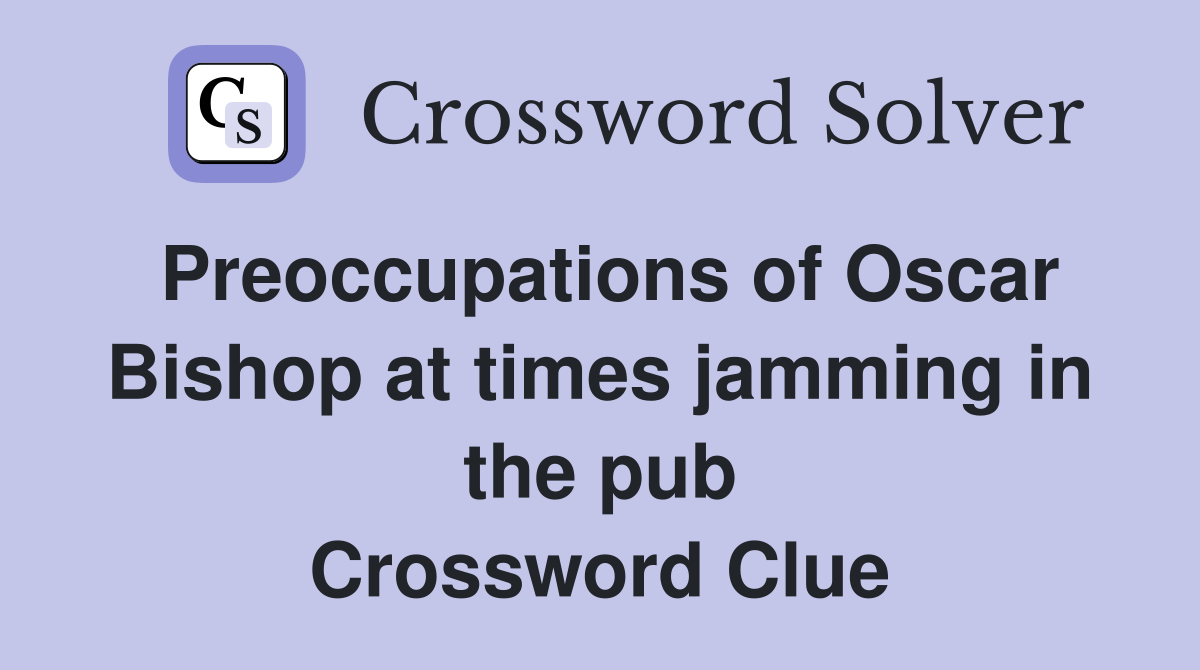 Preoccupations of Oscar Bishop at times jamming in the pub Crossword Clue