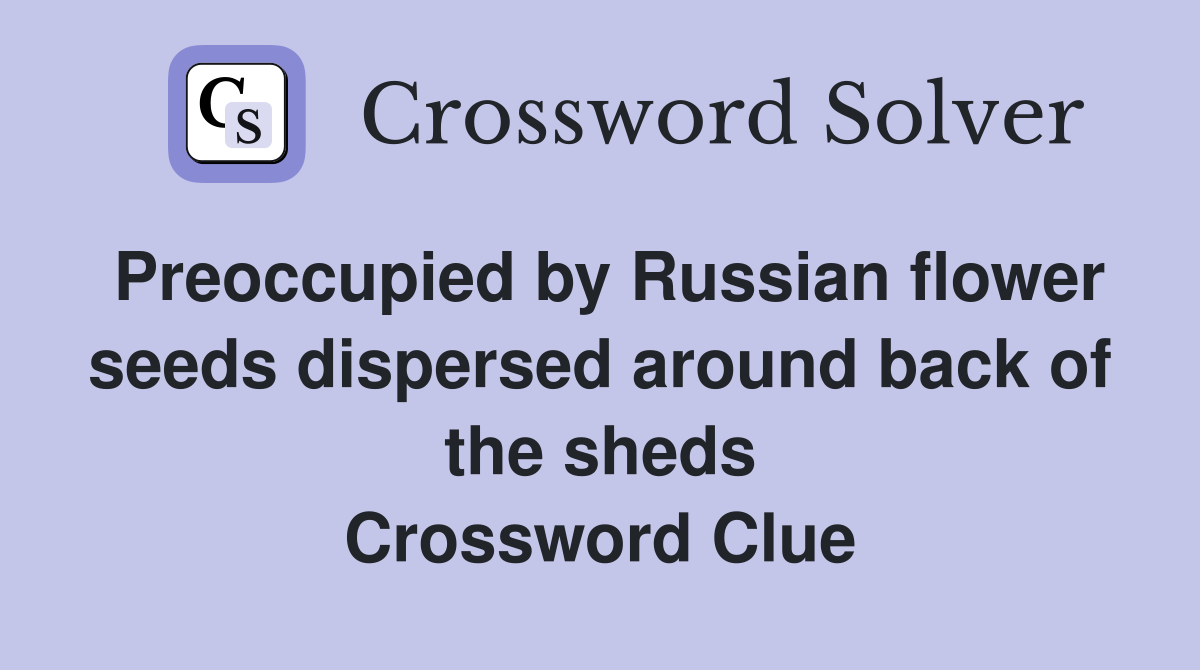 Preoccupied by Russian flower seeds dispersed around back of the sheds Crossword Clue