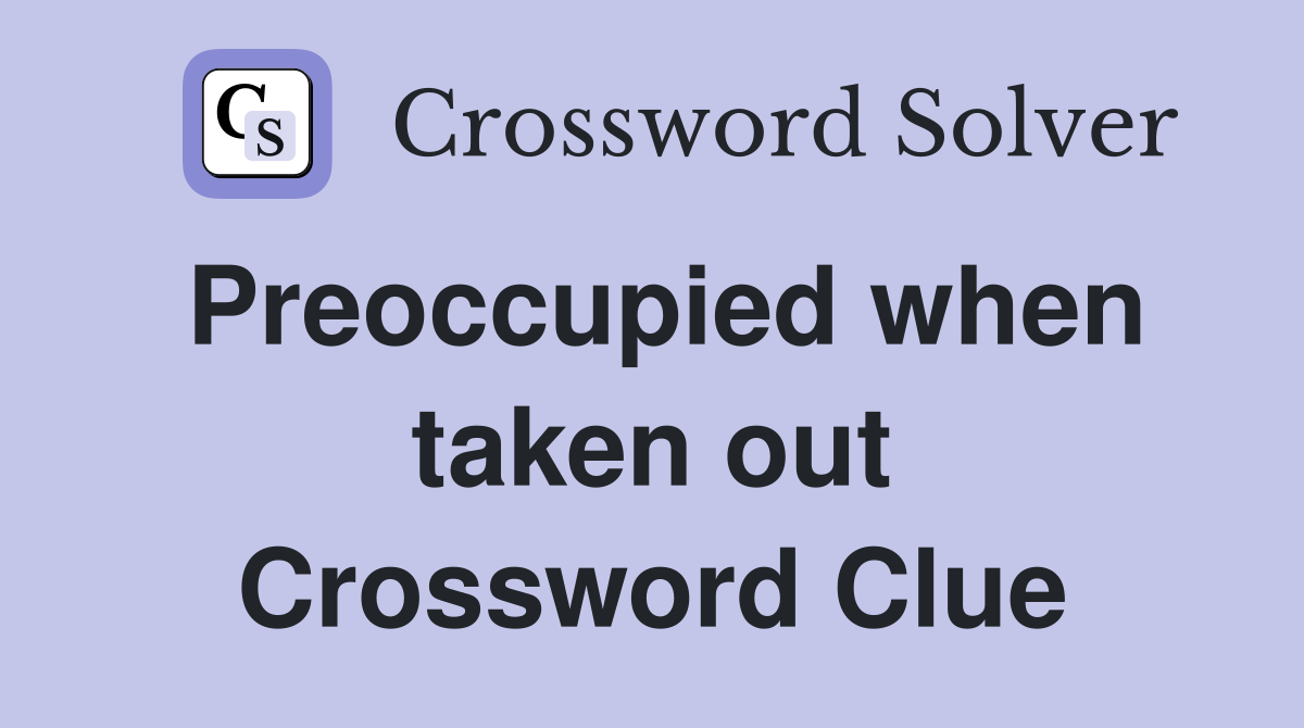 Preoccupied when taken out Crossword Clue