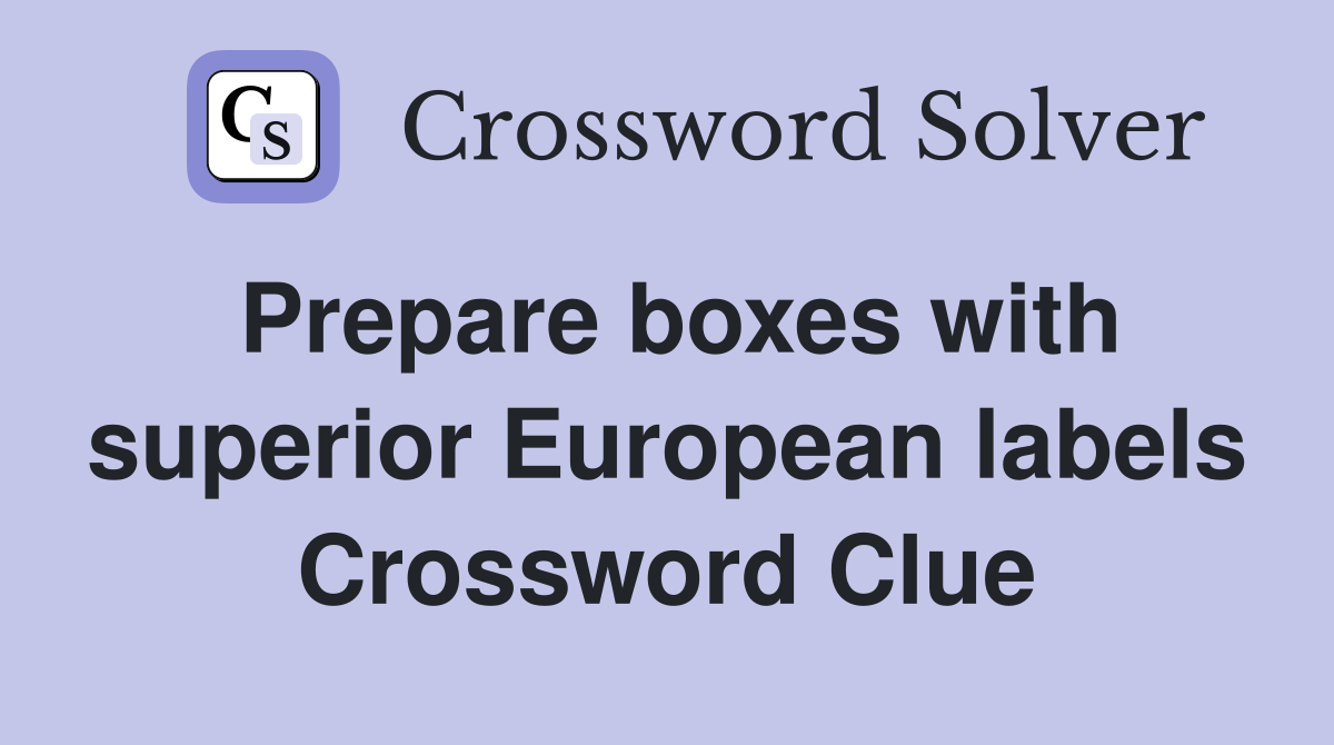 Prepare boxes with superior European labels Crossword Clue
