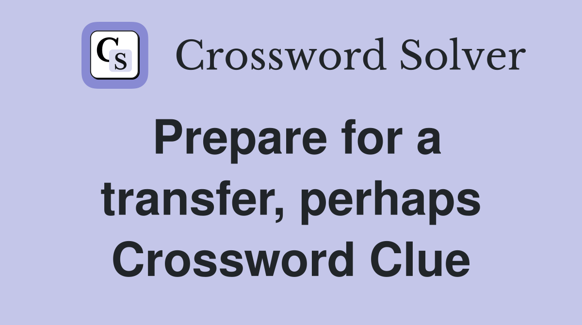 Prepare for a transfer, perhaps Crossword Clue