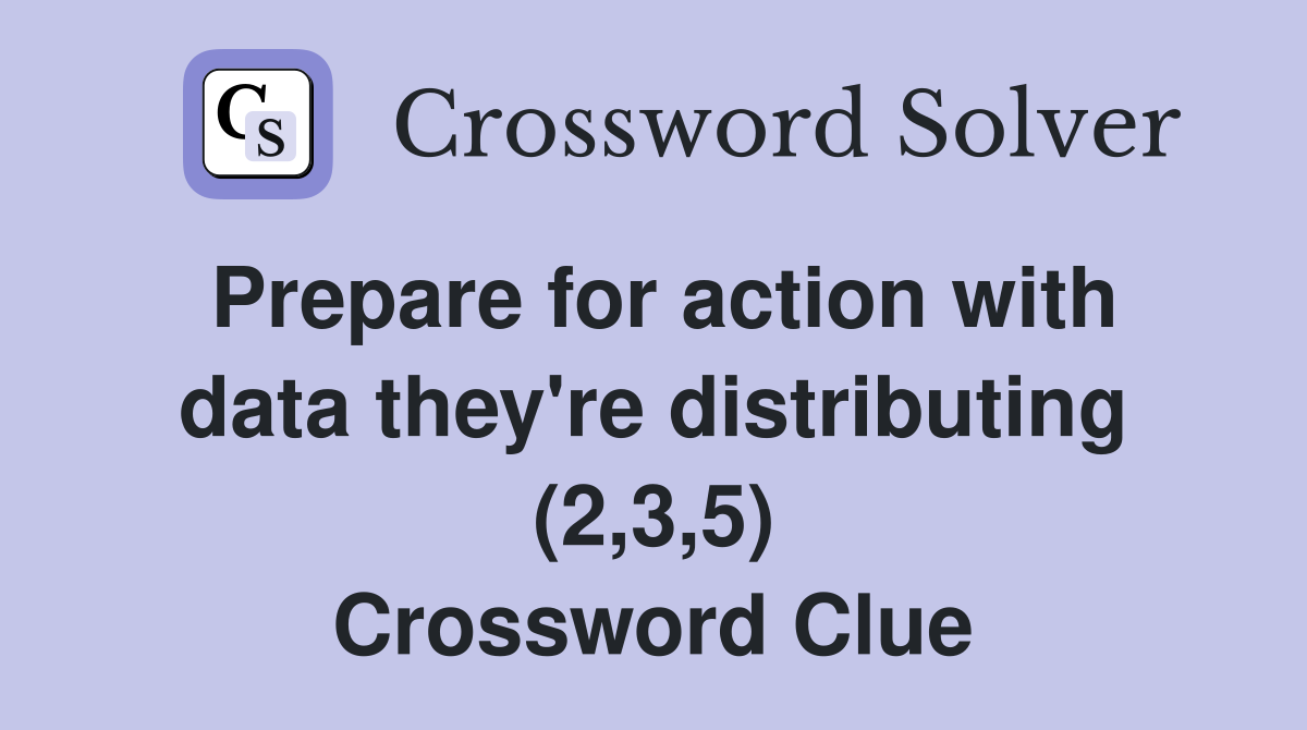Prepare for action with data they're distributing (2,3,5) Crossword Clue