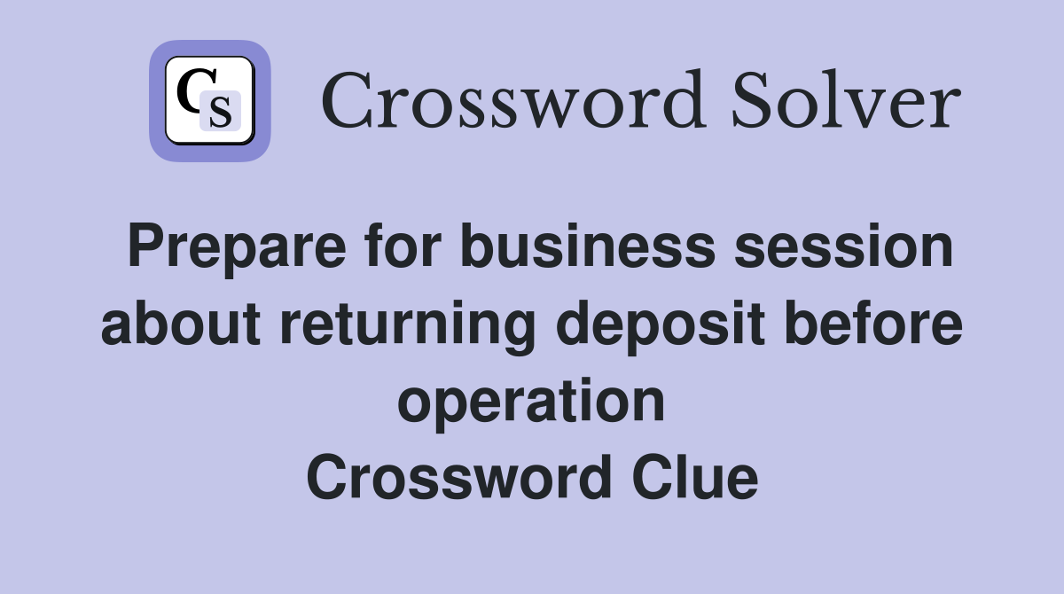 Prepare for business session about returning deposit before operation Crossword Clue