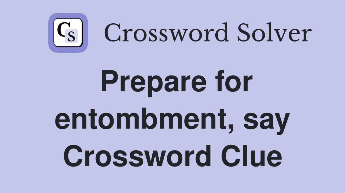 Prepare for entombment, say Crossword Clue