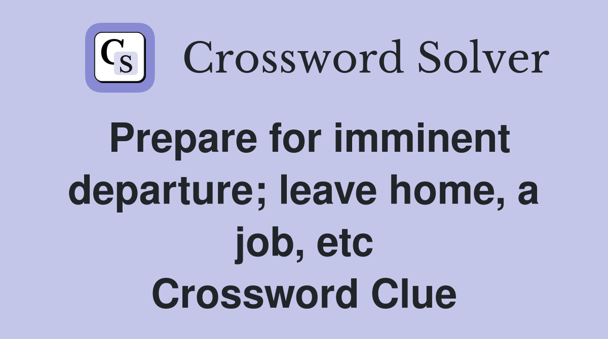 Prepare for imminent departure; leave home, a job, etc Crossword Clue