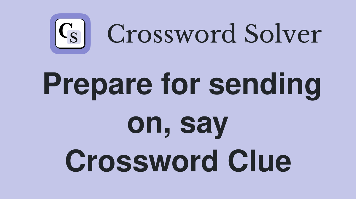 Prepare for sending on, say Crossword Clue