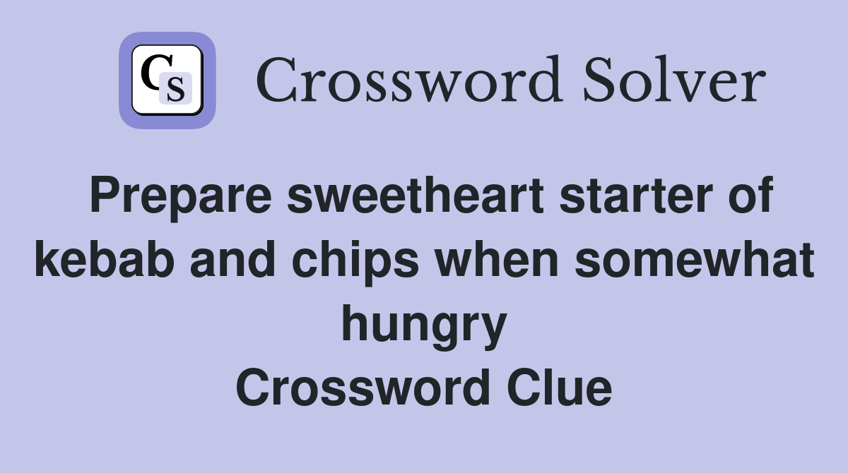 Prepare sweetheart starter of kebab and chips when somewhat hungry Crossword Clue