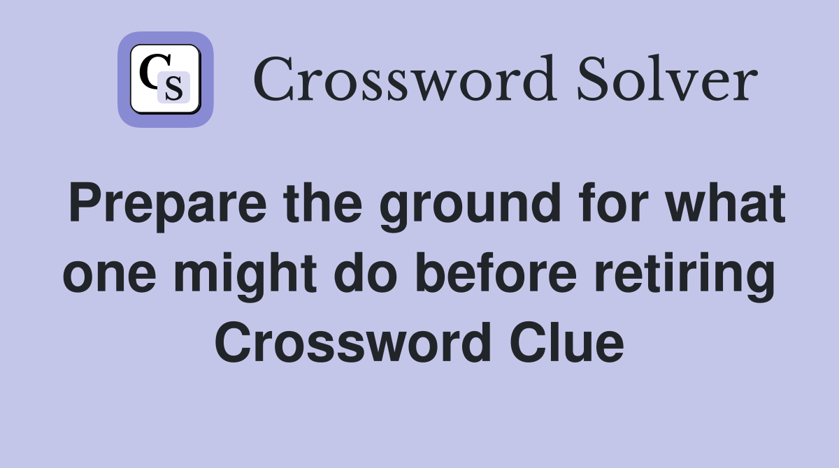 Prepare the ground for what one might do before retiring Crossword Clue