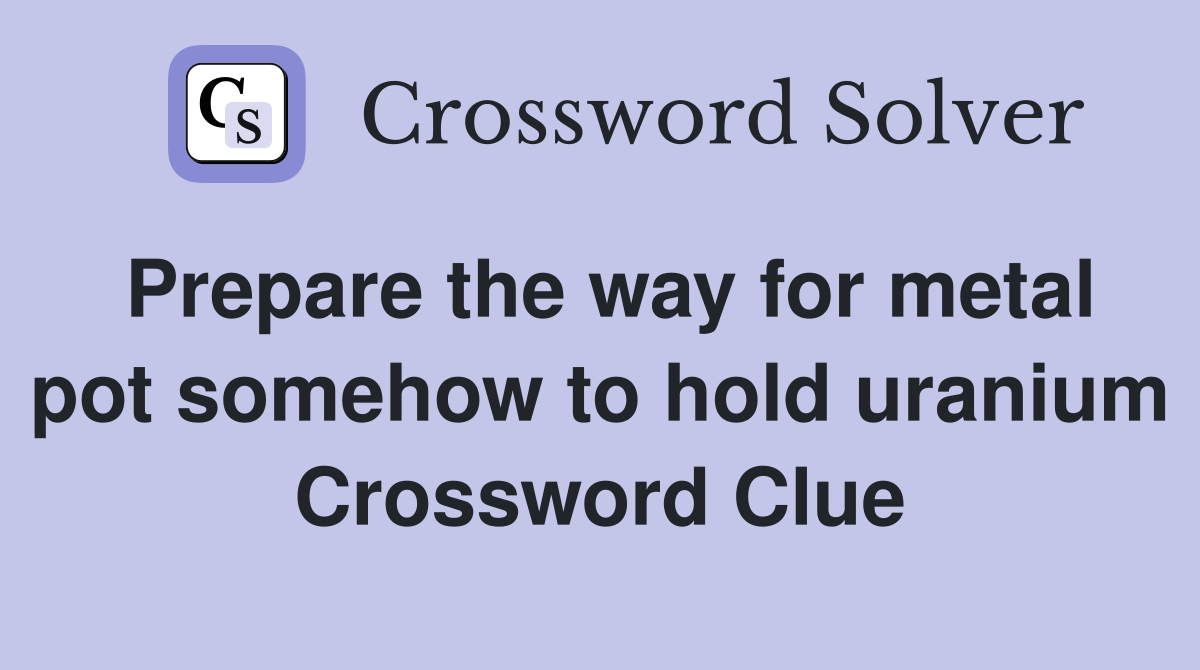 Prepare the way for metal pot somehow to hold uranium Crossword Clue