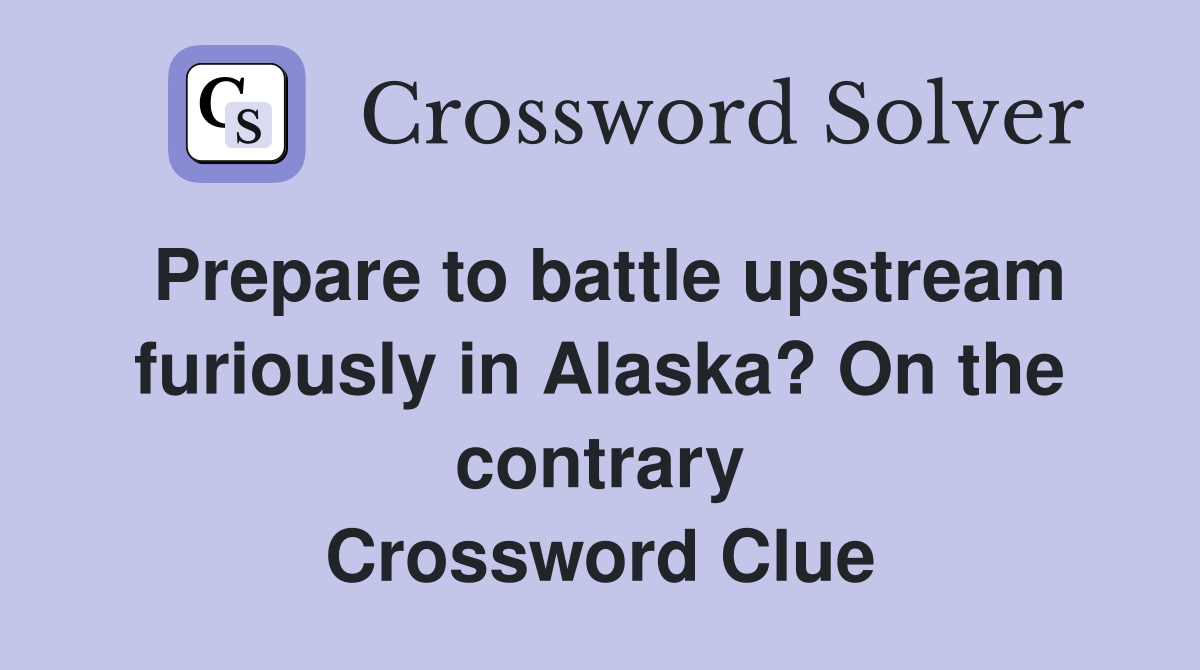 Prepare to battle upstream furiously in Alaska? On the contrary Crossword Clue