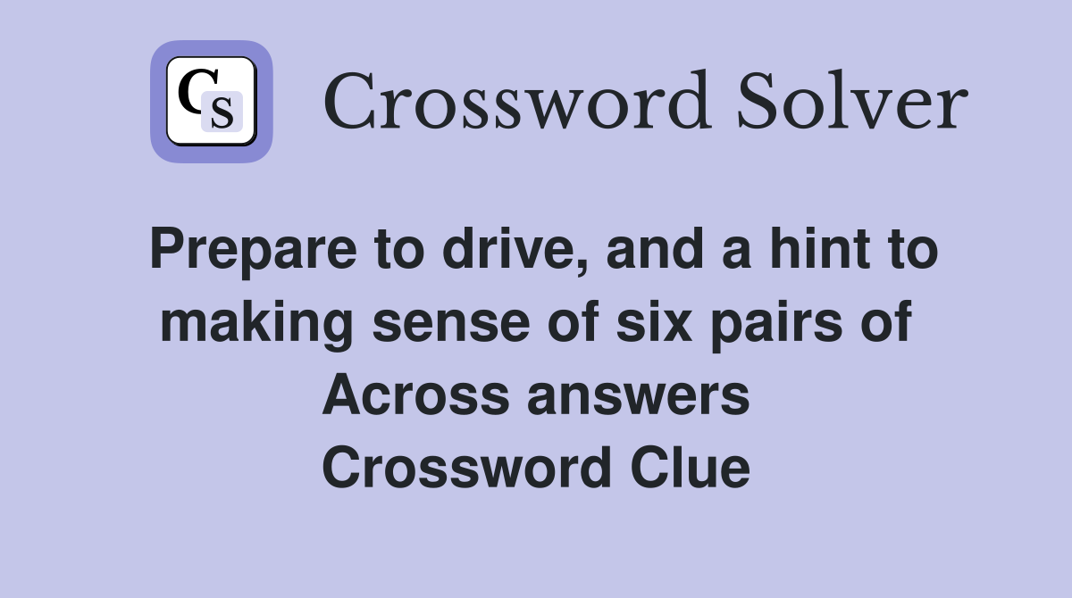 Prepare to drive, and a hint to making sense of six pairs of Across answers Crossword Clue
